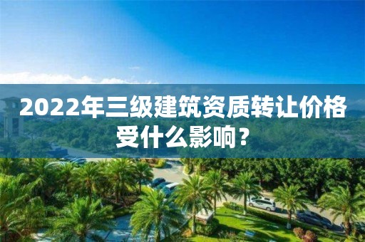 2022年三級建筑資質轉讓價格受什么影響？