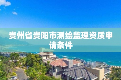 貴州省貴陽市測繪監理資質申請條件