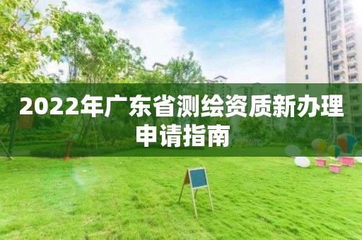 2022年廣東省測繪資質新辦理申請指南