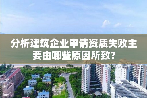 分析建筑企業申請資質失敗主要由哪些原因所致？