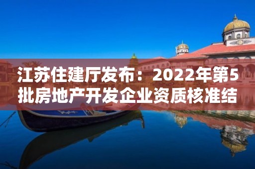 江蘇住建廳發布：2022年第5批房地產開發企業資質核準結果的公告