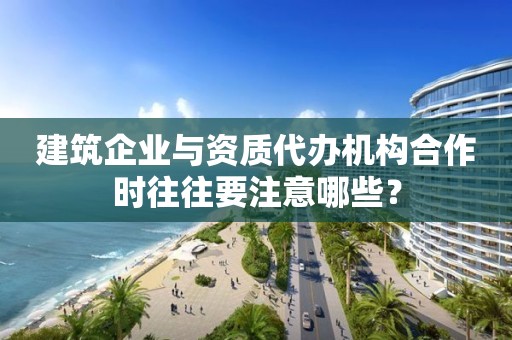 建筑企業與資質代辦機構合作時往往要注意哪些？