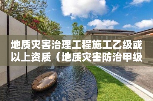 地質(zhì)災(zāi)害治理工程施工乙級或以上資質(zhì)（地質(zhì)災(zāi)害防治甲級資質(zhì)）