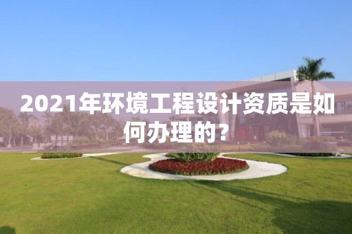 2021年環境工程設計資質是如何辦理的？