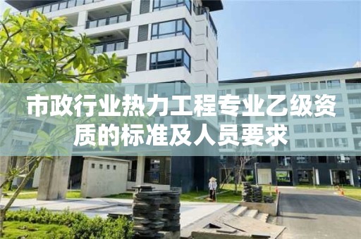 市政行業熱力工程專業乙級資質的標準及人員要求