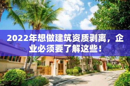 2022年想做建筑資質剝離，企業必須要了解這些！