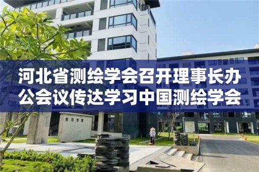 河北省測繪學會召開理事長辦公會議傳達學習中國測繪學會會議精神