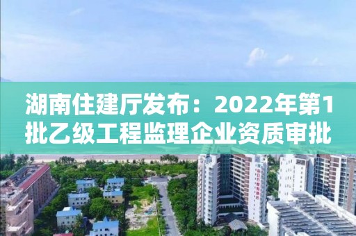 湖南住建廳發(fā)布：2022年第1批乙級工程監(jiān)理企業(yè)資質(zhì)審批結(jié)果的公告