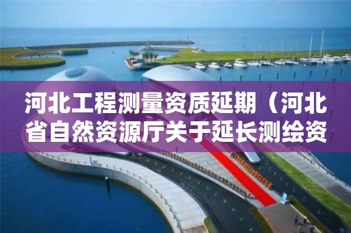 河北工程測量資質延期（河北省自然資源廳關于延長測繪資質證書有效期的公告）