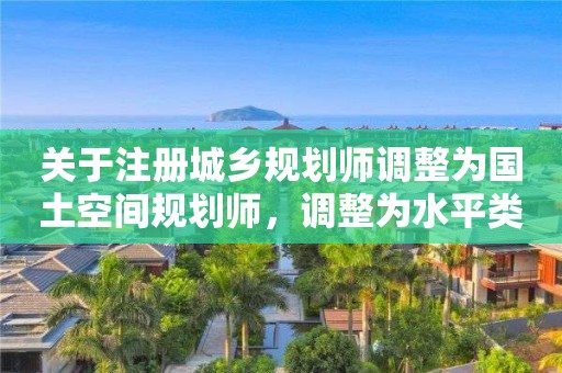 關于注冊城鄉規劃師調整為國土空間規劃師，調整為水平類的看法