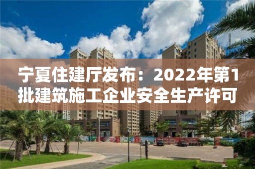 寧夏住建廳發布：2022年第1批建筑施工企業安全生產許可證名單的公告