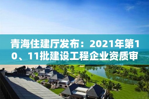 青海住建廳發布：2021年第10、11批建設工程企業資質審查意見的公示