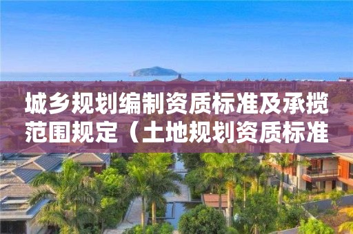 城鄉規劃編制資質標準及承攬范圍規定（土地規劃資質標準及承攬范圍）