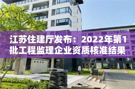 江蘇住建廳發(fā)布：2022年第1批工程監(jiān)理企業(yè)資質(zhì)核準(zhǔn)結(jié)果的公告