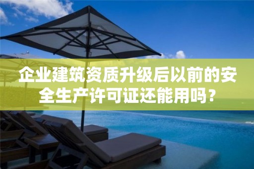 企業建筑資質升級后以前的安全生產許可證還能用嗎？