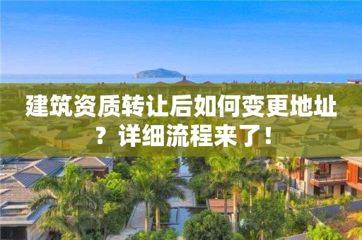 建筑資質轉讓后如何變更地址？詳細流程來了！