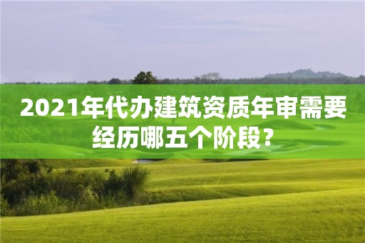 2021年代辦建筑資質(zhì)年審需要經(jīng)歷哪五個(gè)階段？