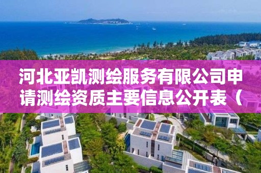 河北亞凱測繪服務有限公司申請測繪資質主要信息公開表（試行）