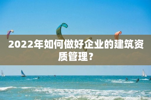 2022年如何做好企業(yè)的建筑資質(zhì)管理？