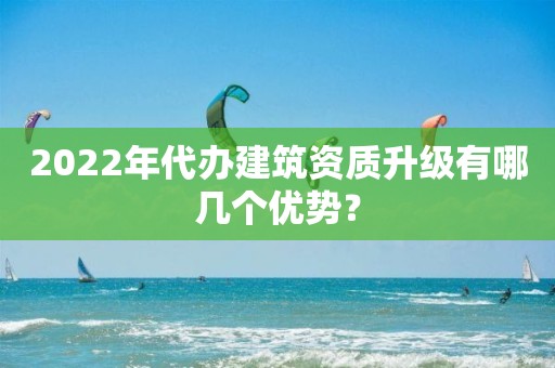 2022年代辦建筑資質升級有哪幾個優(yōu)勢？