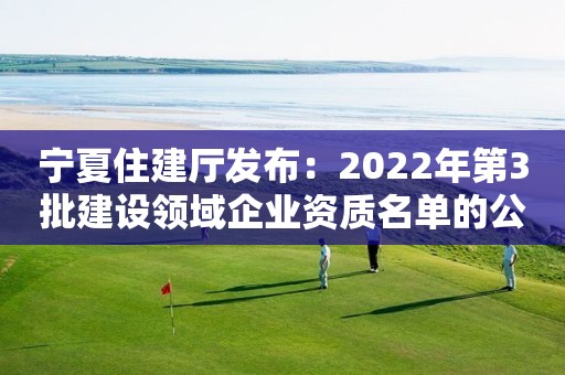 寧夏住建廳發(fā)布：2022年第3批建設(shè)領(lǐng)域企業(yè)資質(zhì)名單的公告