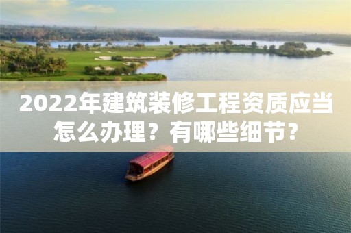 2022年建筑裝修工程資質(zhì)應(yīng)當(dāng)怎么辦理？有哪些細(xì)節(jié)？