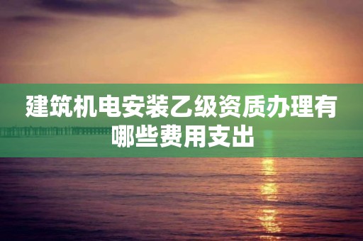 建筑機電安裝乙級資質辦理有哪些費用支出