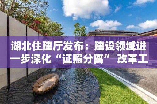 湖北住建廳發布：建設領域進一步深化“證照分離” 改革工作方案通知