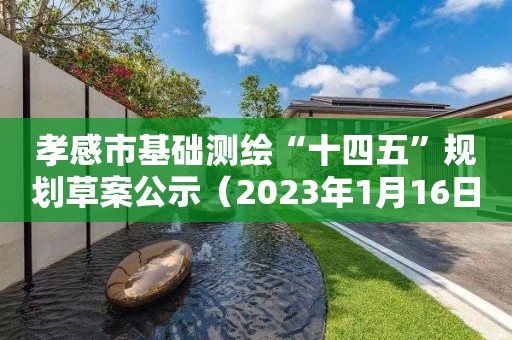 孝感市基礎(chǔ)測繪“十四五”規(guī)劃草案公示（2023年1月16日更新）