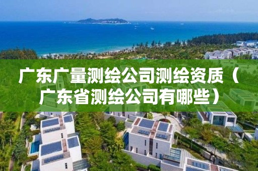 廣東廣量測繪公司測繪資質(zhì)（廣東省測繪公司有哪些）