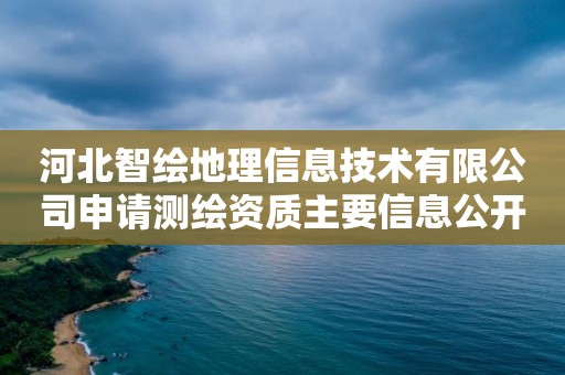 河北智繪地理信息技術有限公司申請測繪資質主要信息公開表（試行）