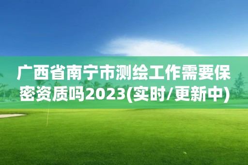 廣西省南寧市測繪工作需要保密資質嗎2023(實時/更新中)