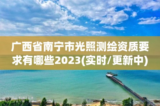 廣西省南寧市光照測(cè)繪資質(zhì)要求有哪些2023(實(shí)時(shí)/更新中)