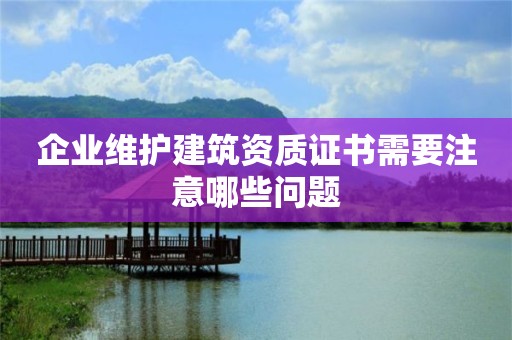 企業(yè)維護(hù)建筑資質(zhì)證書(shū)需要注意哪些問(wèn)題