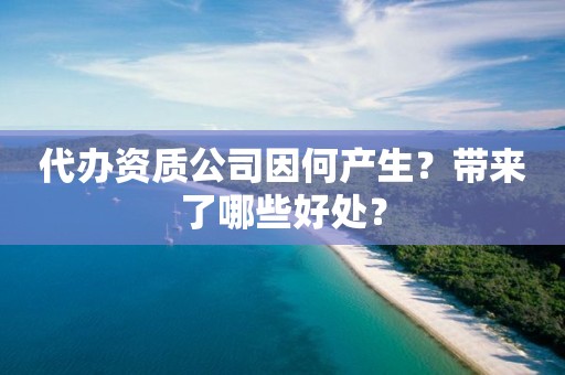 代辦資質(zhì)公司因何產(chǎn)生？帶來了哪些好處？