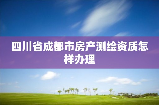 四川省成都市房產(chǎn)測(cè)繪資質(zhì)怎樣辦理