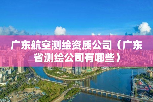 廣東航空測(cè)繪資質(zhì)公司（廣東省測(cè)繪公司有哪些）