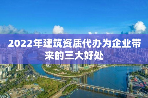 2022年建筑資質(zhì)代辦為企業(yè)帶來的三大好處