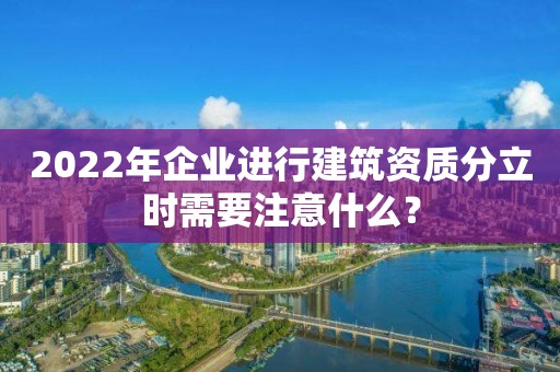 2022年企業(yè)進行建筑資質(zhì)分立時需要注意什么？