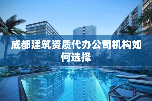 成都建筑資質代辦公司機構如何選擇