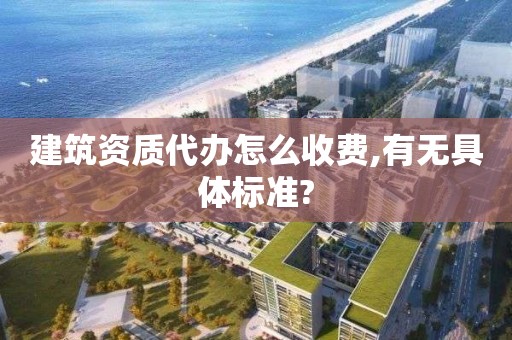 建筑資質代辦怎么收費,有無具體標準?