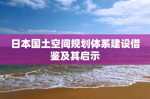 日本國(guó)土空間規(guī)劃體系建設(shè)借鑒及其啟示