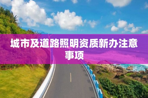 城市及道路照明資質(zhì)新辦注意事項(xiàng)