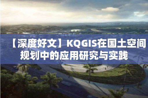 【深度好文】KQGIS在國(guó)土空間規(guī)劃中的應(yīng)用研究與實(shí)踐