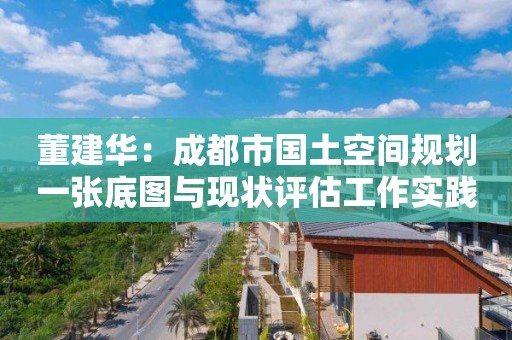 董建華：成都市國土空間規劃一張底圖與現狀評估工作實踐｜PPT分享