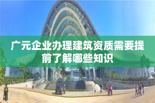 廣元企業辦理建筑資質需要提前了解哪些知識