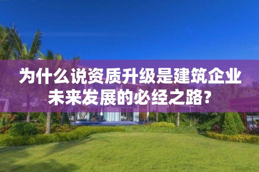 為什么說資質(zhì)升級是建筑企業(yè)未來發(fā)展的必經(jīng)之路？