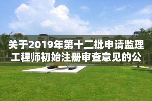 關于2019年第十二批申請監理工程師初始注冊審查意見的公示