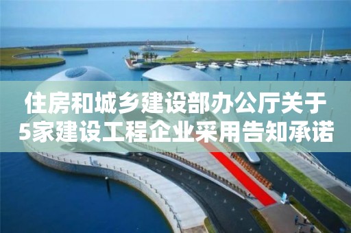 住房和城鄉建設部辦公廳關于5家建設工程企業采用告知承諾制申報弄虛作假行為的通報