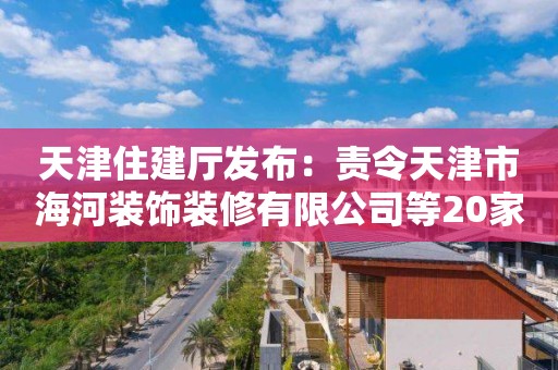 天津住建廳發布：責令天津市海河裝飾裝修有限公司等20家建筑施工企業資質限期整改通知書